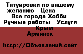 Татуировки,по вашему желанию › Цена ­ 500 - Все города Хобби. Ручные работы » Услуги   . Крым,Армянск